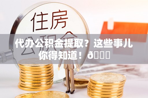 敦化代办公积金提取？这些事儿你得知道！😎