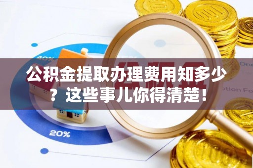 敦化公积金提取办理费用知多少？这些事儿你得清楚！