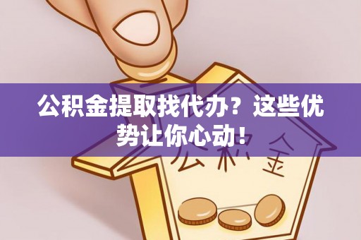敦化公积金提取找代办？这些优势让你心动！