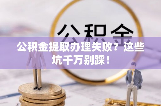 敦化公积金提取办理失败？这些坑千万别踩！