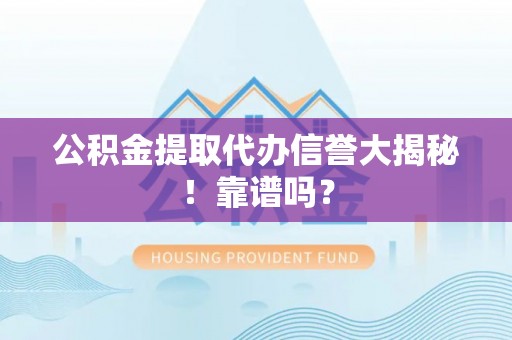 敦化公积金提取代办信誉大揭秘！靠谱吗？