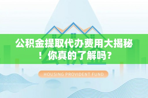 敦化公积金提取代办费用大揭秘！你真的了解吗？