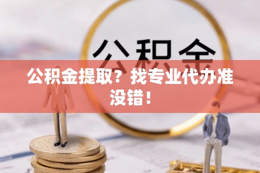 敦化公积金提取？找专业代办准没错！