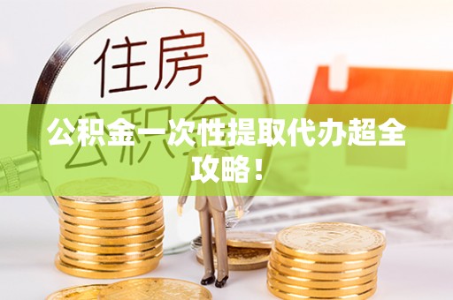 敦化公积金一次性提取代办超全攻略！