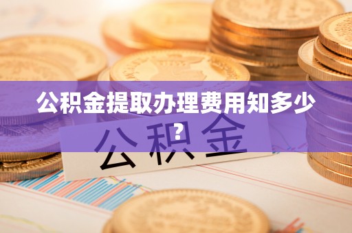 敦化公积金提取办理费用知多少？