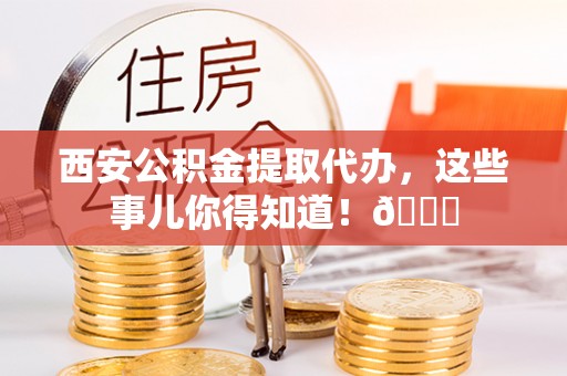 敦化西安公积金提取代办，这些事儿你得知道！😎