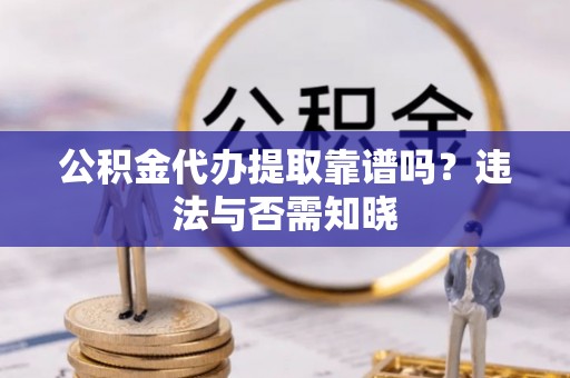 敦化公积金代办提取靠谱吗？违法与否需知晓