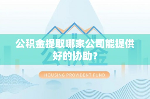 敦化公积金提取哪家公司能提供好的协助？