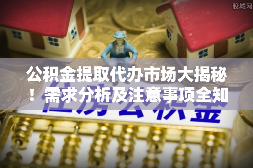 敦化公积金提取代办市场大揭秘！需求分析及注意事项全知道