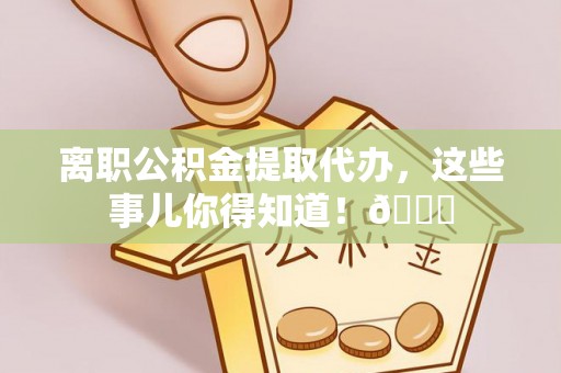 敦化离职公积金提取代办，这些事儿你得知道！😎