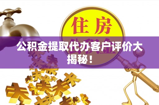敦化公积金提取代办客户评价大揭秘！