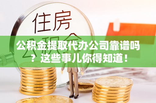 敦化公积金提取代办公司靠谱吗？这些事儿你得知道！
