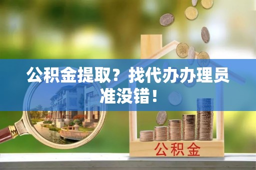 敦化公积金提取？找代办办理员准没错！