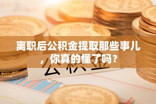敦化离职后公积金提取那些事儿，你真的懂了吗？