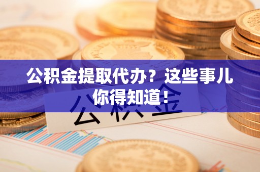 敦化公积金提取代办？这些事儿你得知道！
