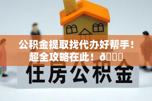 敦化公积金提取找代办好帮手！超全攻略在此！😎