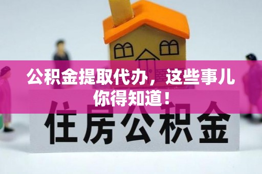 敦化公积金提取代办，这些事儿你得知道！