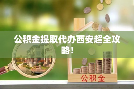 敦化公积金提取代办西安超全攻略！