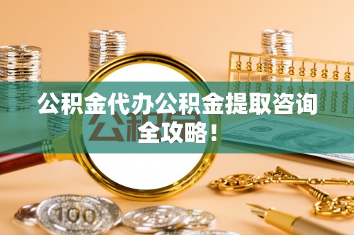 敦化公积金代办公积金提取咨询全攻略！