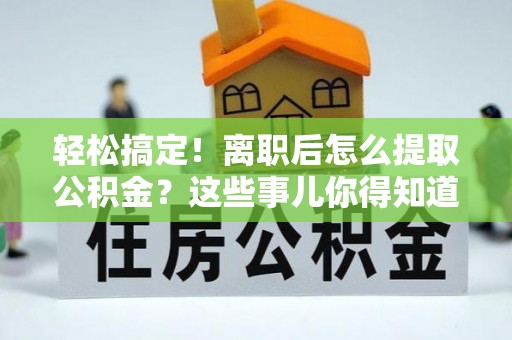 敦化轻松搞定！离职后怎么提取公积金？这些事儿你得知道