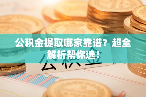 敦化公积金提取哪家靠谱？超全解析帮你选！