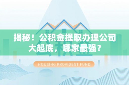敦化揭秘！公积金提取办理公司大起底，哪家最强？