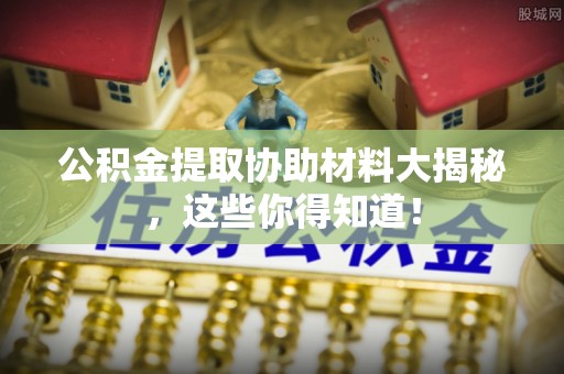 敦化公积金提取协助材料大揭秘，这些你得知道！