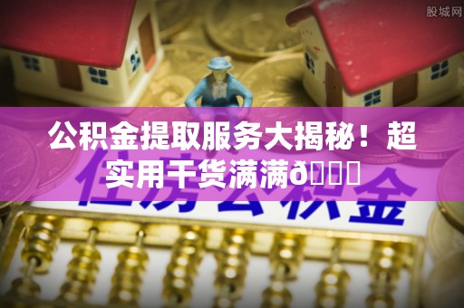 敦化公积金提取服务大揭秘！超实用干货满满😎