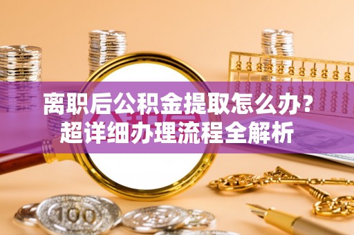 敦化离职后公积金提取怎么办？超详细办理流程全解析