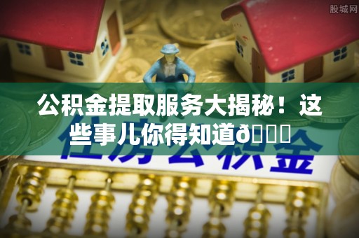敦化公积金提取服务大揭秘！这些事儿你得知道😎
