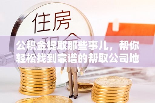 敦化公积金提取那些事儿，帮你轻松找到靠谱的帮取公司地址！
