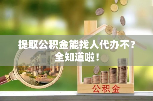 敦化提取公积金能找人代办不？全知道啦！