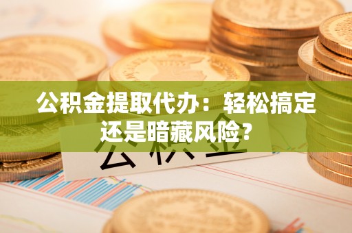 敦化公积金提取代办：轻松搞定还是暗藏风险？