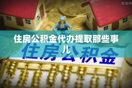 敦化住房公积金代办提取那些事儿