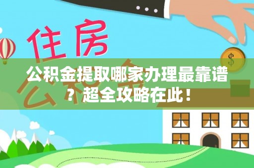 敦化公积金提取哪家办理最靠谱？超全攻略在此！