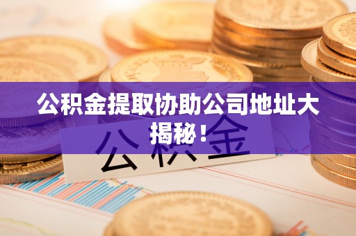 敦化公积金提取协助公司地址大揭秘！