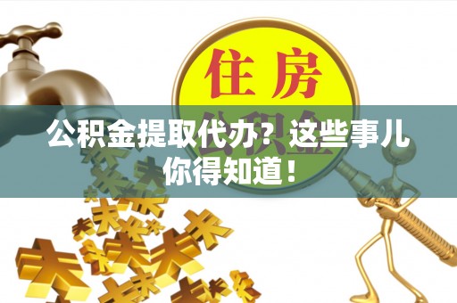 敦化公积金提取代办？这些事儿你得知道！