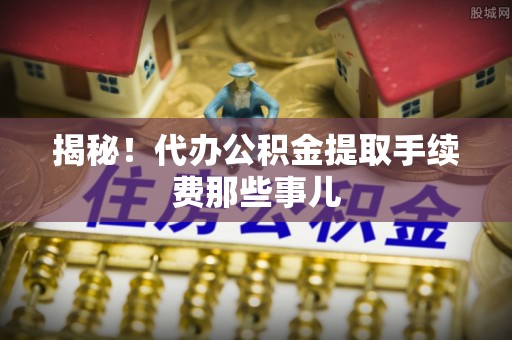敦化揭秘！代办公积金提取手续费那些事儿