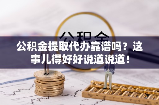 敦化公积金提取代办靠谱吗？这事儿得好好说道说道！