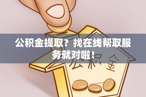 敦化公积金提取？找在线帮取服务就对啦！