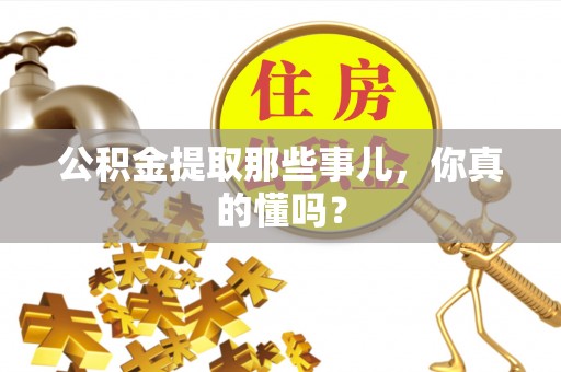 敦化公积金提取那些事儿，你真的懂吗？