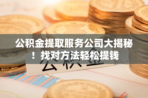 敦化公积金提取服务公司大揭秘！找对方法轻松提钱