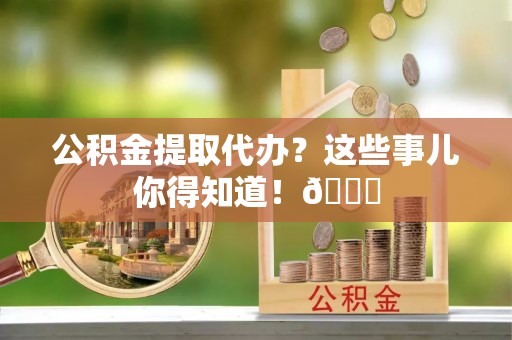 敦化公积金提取代办？这些事儿你得知道！😎