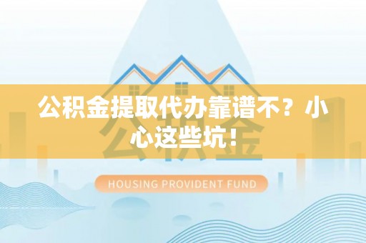 敦化公积金提取代办靠谱不？小心这些坑！