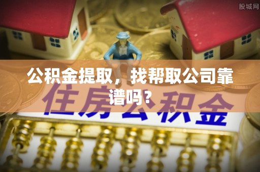 敦化公积金提取，找帮取公司靠谱吗？