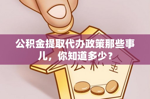 敦化公积金提取代办政策那些事儿，你知道多少？