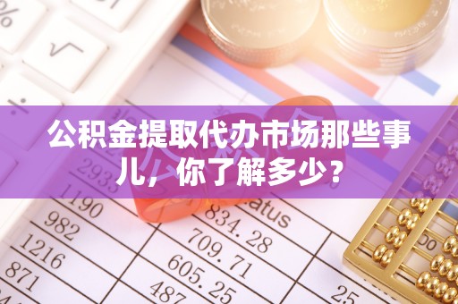 敦化公积金提取代办市场那些事儿，你了解多少？