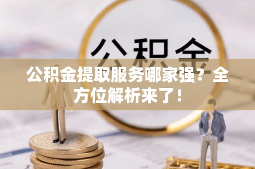 敦化公积金提取服务哪家强？全方位解析来了！