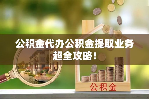敦化公积金代办公积金提取业务超全攻略！