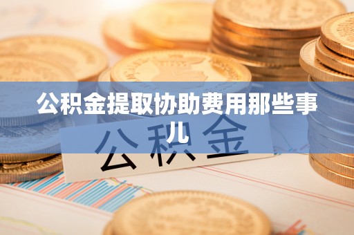 敦化公积金提取协助费用那些事儿